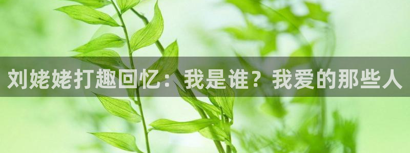 韦德1946安卓二维码：刘姥姥打趣回忆：我是谁？我爱的那些人