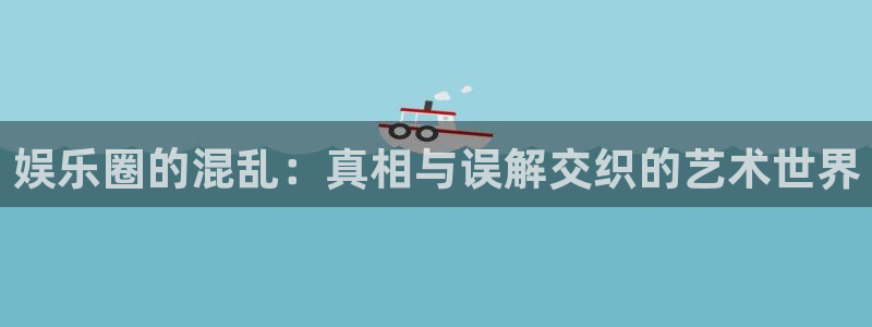 韦德1946娱乐手机版：娱乐圈的混乱：真相与误解交织的艺术世界