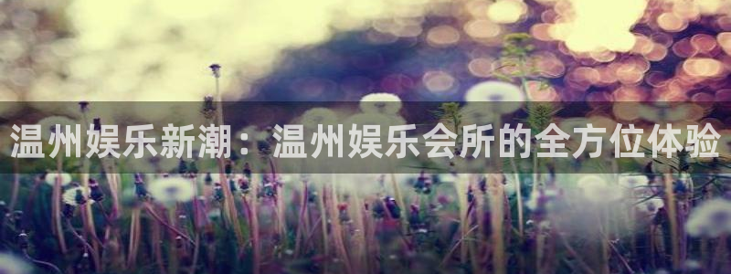 韦德1946体育官方入口：温州娱乐新潮：温州娱乐会所的全方位体验