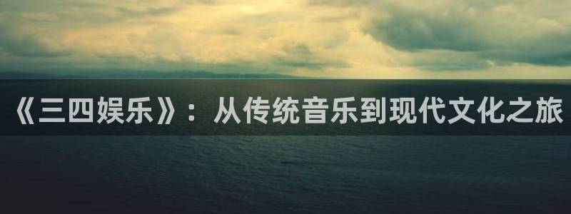 韦德1946网址：《三四娱乐》：从传统音乐到现代文化之旅