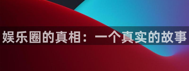 韦德1946官网最新版：娱乐圈的真相：一个真实的故事