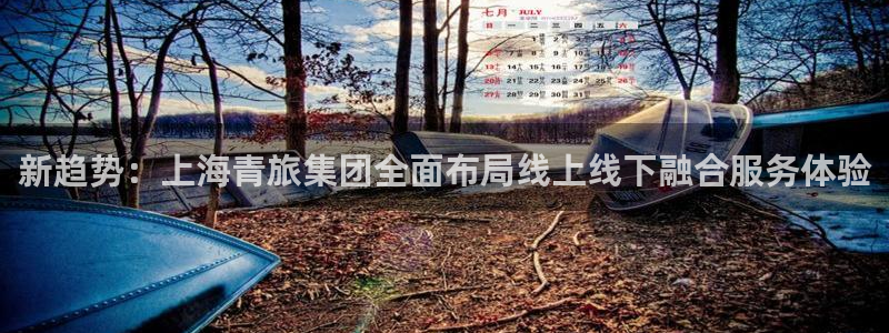 韦德1946官网最新版：新趋势：上海青旅集团全面布局线上线下融合服务体验