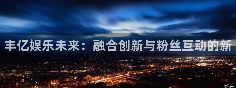韦德1946源于英国：丰亿娱乐未来：融合创新与粉丝互动的新