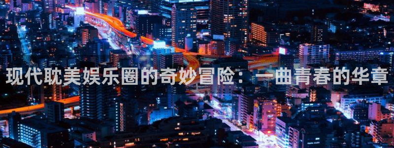 韦德1946娱乐手机版：现代耽美娱乐圈的奇妙冒险：一曲青春的华章