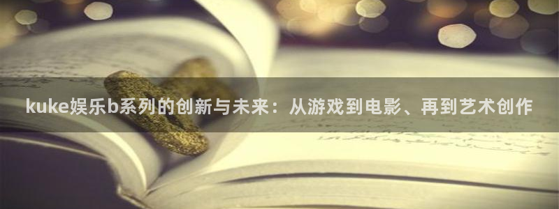 韦德1946官网：kuke娱乐b系列的创新与未来：从游戏到电影、再到艺术创作