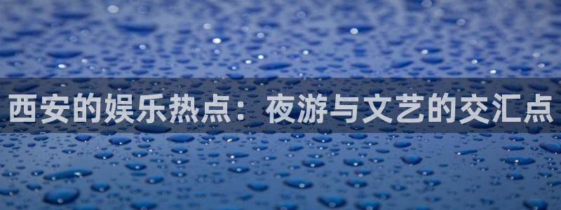 韦德1946娱乐：西安的娱乐热点：夜游与文艺的交汇点