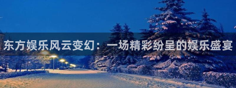 韦德1946官网最新版：东方娱乐风云变幻：一场精彩纷呈的娱乐盛宴