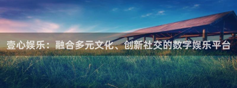 韦德1946bv1946：壹心娱乐：融合多元文化、创新社交的数字娱乐平台